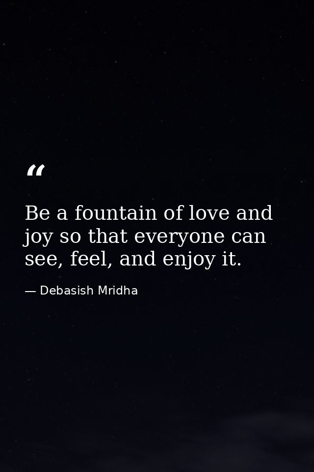 Be a fountain of love and joy so that everyone can see, feel, and enjoy it. — Debasish Mridha