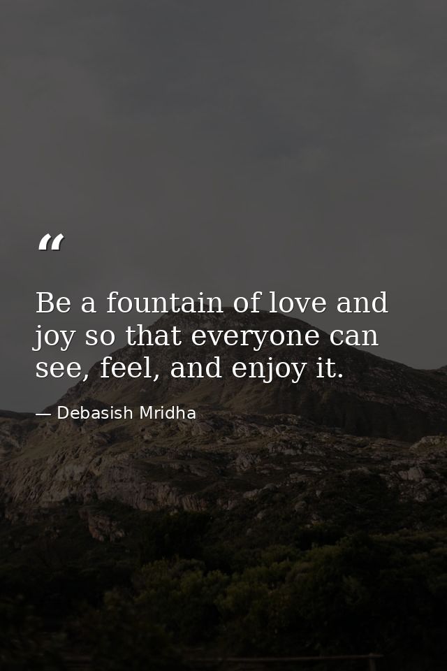 Be a fountain of love and joy so that everyone can see, feel, and enjoy it. — Debasish Mridha