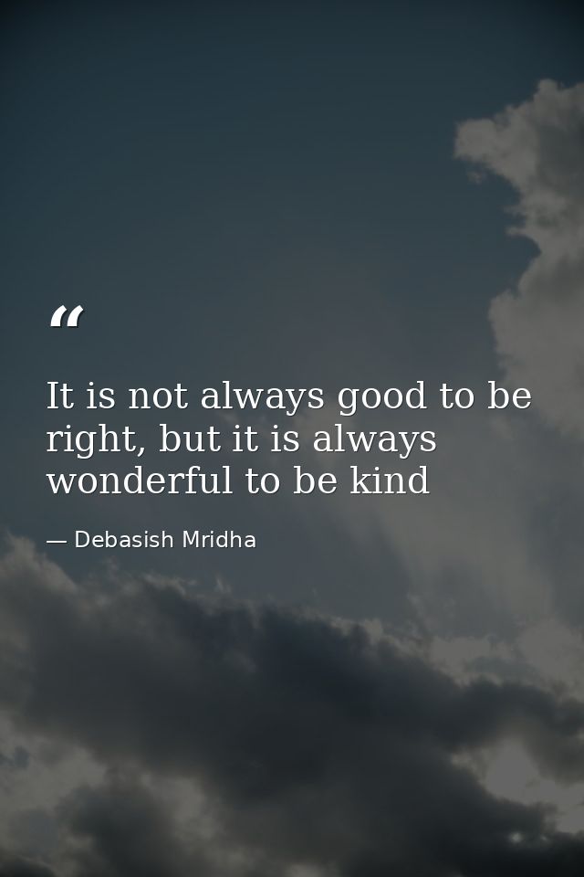 It is not always good to be right, but it is always wonderful to be kind — Debasish Mridha