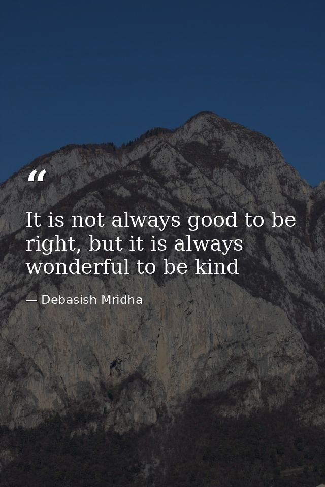 It is not always good to be right, but it is always wonderful to be kind — Debasish Mridha