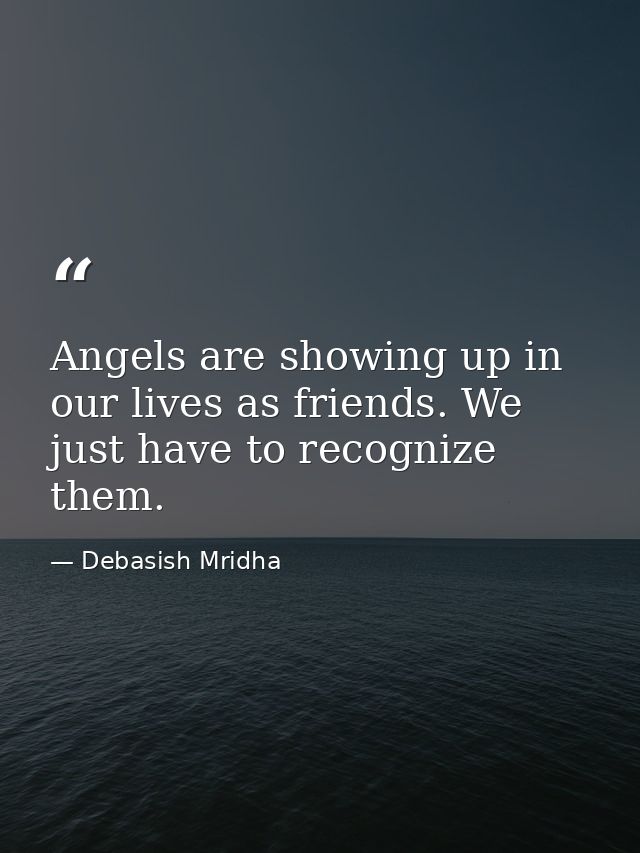 Angels are showing up in our lives as friends. We just have to recognize them. — Debasish Mridha