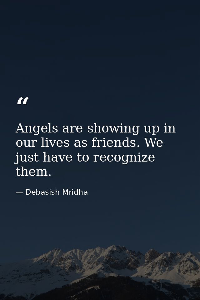 Angels are showing up in our lives as friends. We just have to recognize them. — Debasish Mridha