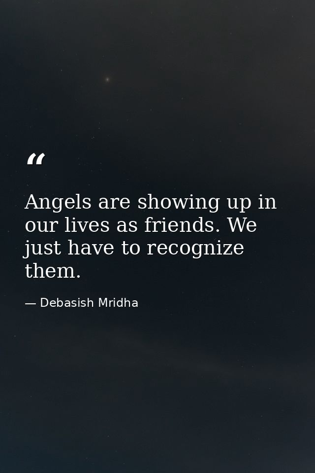 Angels are showing up in our lives as friends. We just have to recognize them. — Debasish Mridha