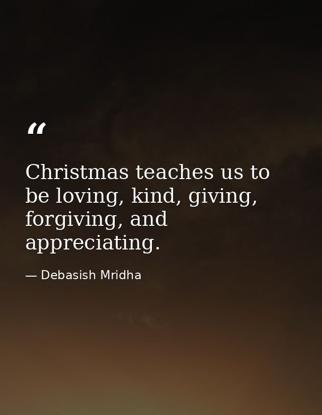 Christmas teaches us to be loving, kind, giving, forgiving, and appreciating. — Debasish Mridha