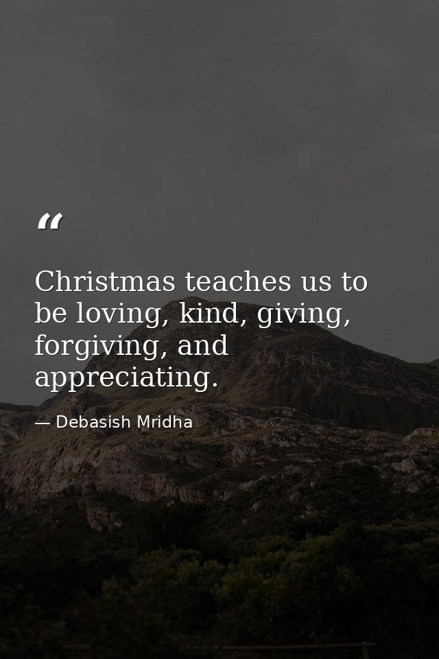 Christmas teaches us to be loving, kind, giving, forgiving, and appreciating. — Debasish Mridha