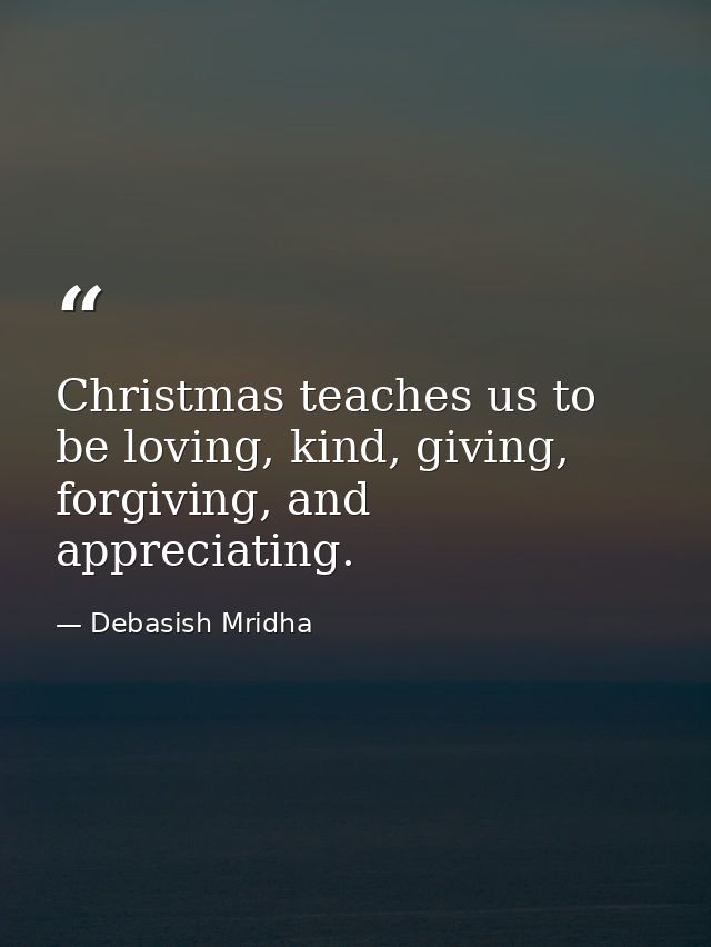 Christmas teaches us to be loving, kind, giving, forgiving, and appreciating. — Debasish Mridha