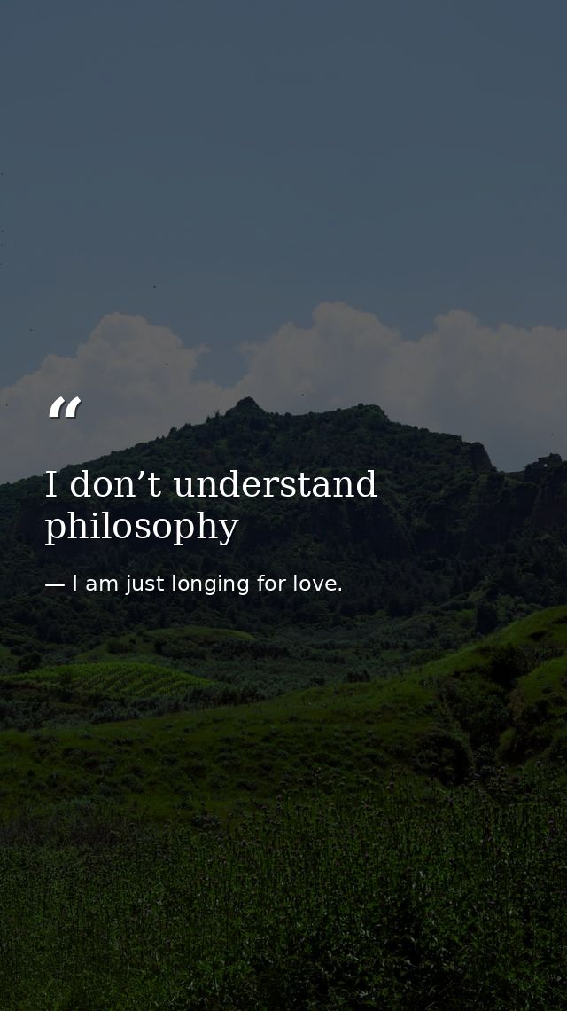 I don’t understand philosophy — I am just longing for love.