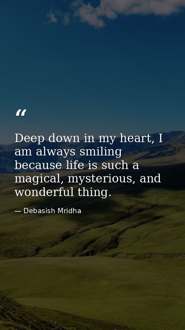 Deep down in my heart, I am always smiling because life is such a magical, mysterious, and wonderful thing. — Debasish Mridha