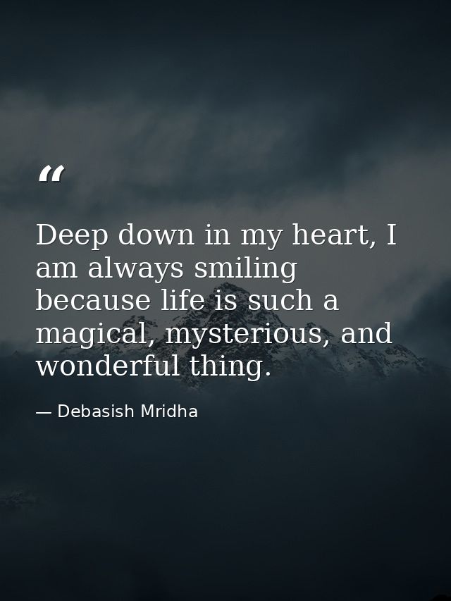 Deep down in my heart, I am always smiling because life is such a magical, mysterious, and wonderful thing. — Debasish Mridha