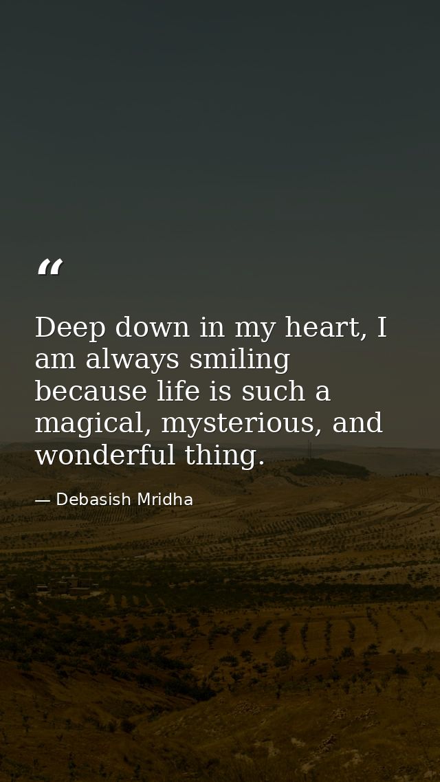 Deep down in my heart, I am always smiling because life is such a magical, mysterious, and wonderful thing. — Debasish Mridha