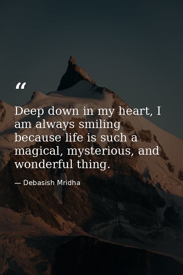 Deep down in my heart, I am always smiling because life is such a magical, mysterious, and wonderful thing. — Debasish Mridha