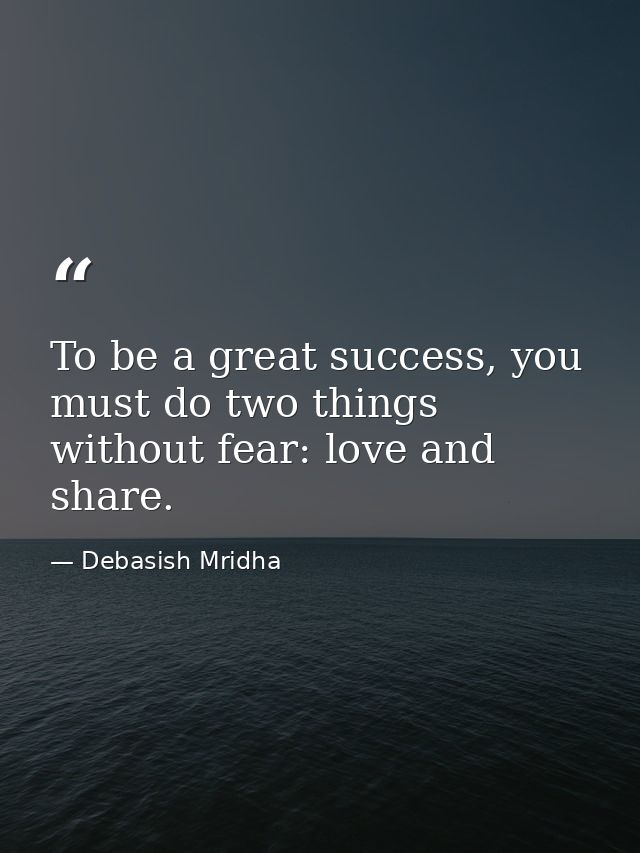 To be a great success, you must do two things without fear: love and share. — Debasish Mridha