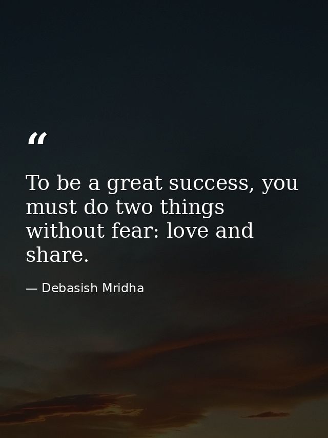 To be a great success, you must do two things without fear: love and share. — Debasish Mridha