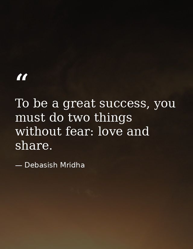 To be a great success, you must do two things without fear: love and share. — Debasish Mridha