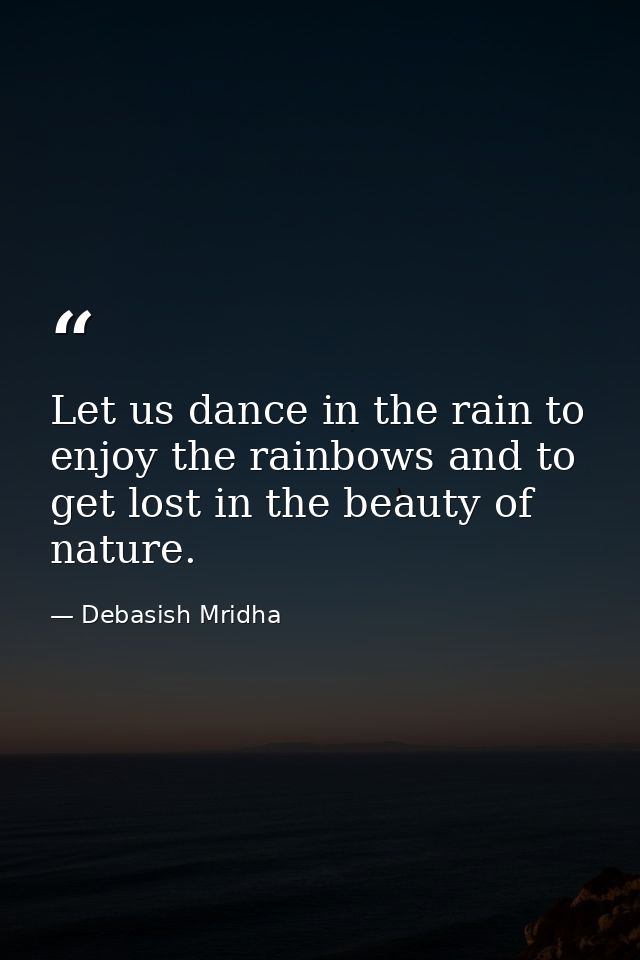Let us dance in the rain to enjoy the rainbows and to get lost in the beauty of nature. — Debasish Mridha