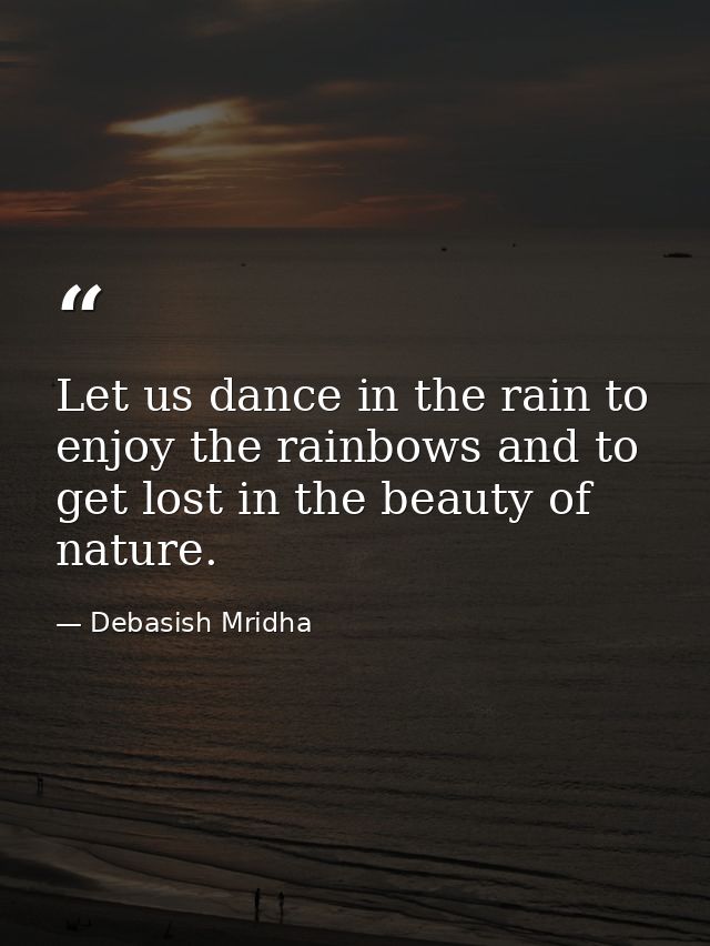 Let us dance in the rain to enjoy the rainbows and to get lost in the beauty of nature. — Debasish Mridha