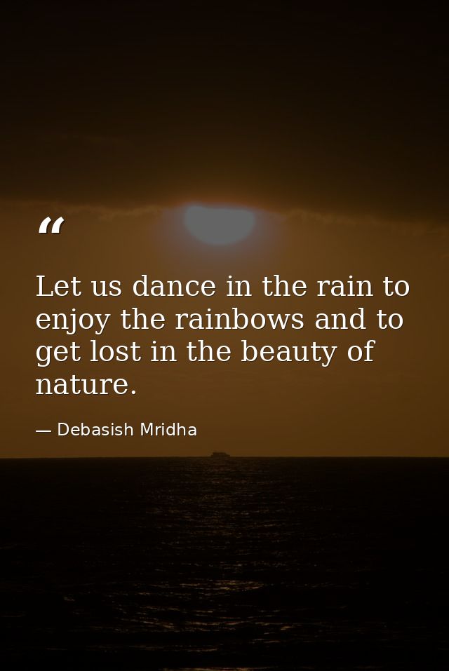 Let us dance in the rain to enjoy the rainbows and to get lost in the beauty of nature. — Debasish Mridha