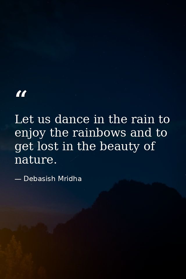Let us dance in the rain to enjoy the rainbows and to get lost in the beauty of nature. — Debasish Mridha