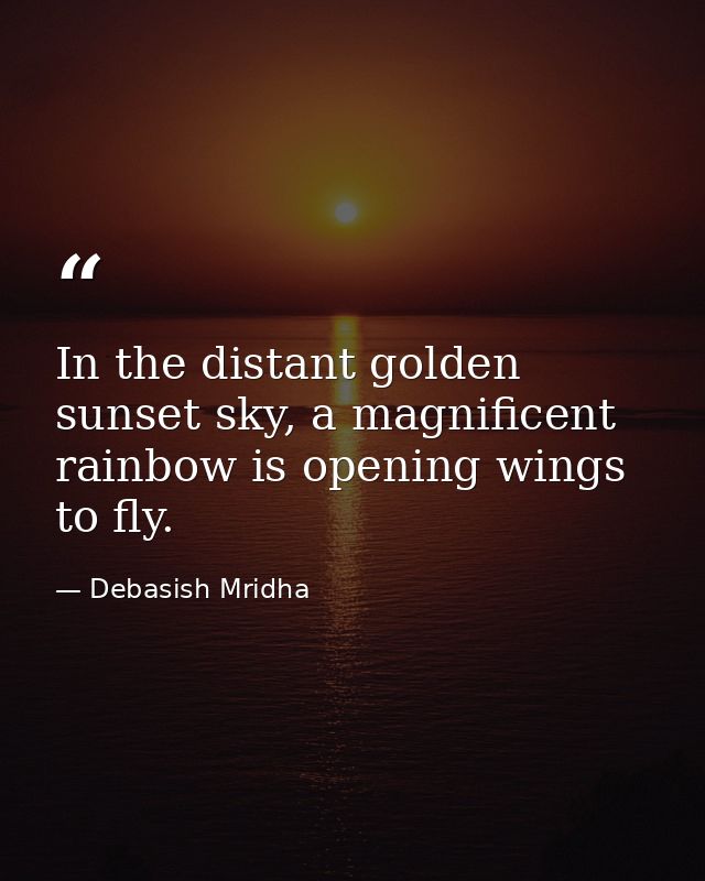 In the distant golden sunset sky, a magnificent rainbow is opening wings to fly. — Debasish Mridha