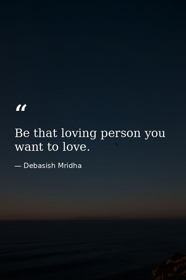 Be that loving person you want to love. — Debasish Mridha