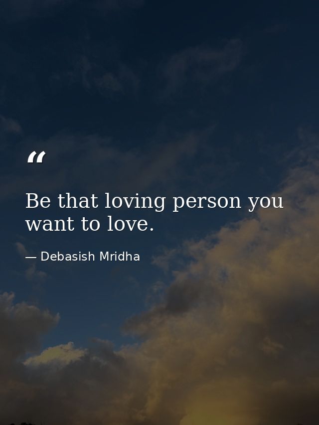 Be that loving person you want to love. — Debasish Mridha