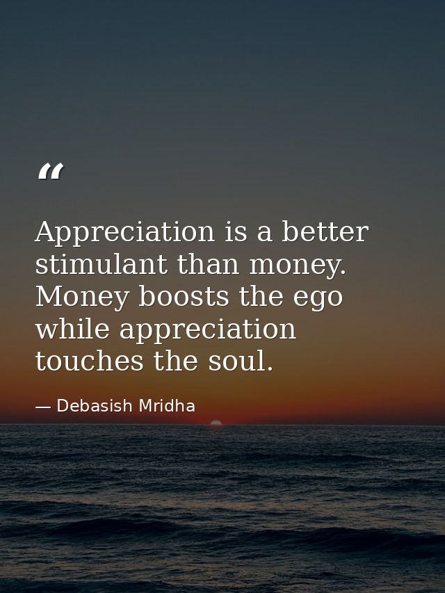 Appreciation is a better stimulant than money. Money boosts the ego while appreciation touches the soul. — Debasish Mridha