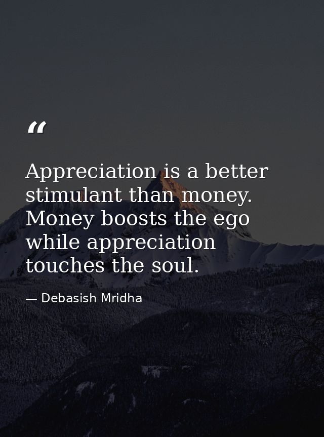Appreciation is a better stimulant than money. Money boosts the ego while appreciation touches the soul. — Debasish Mridha