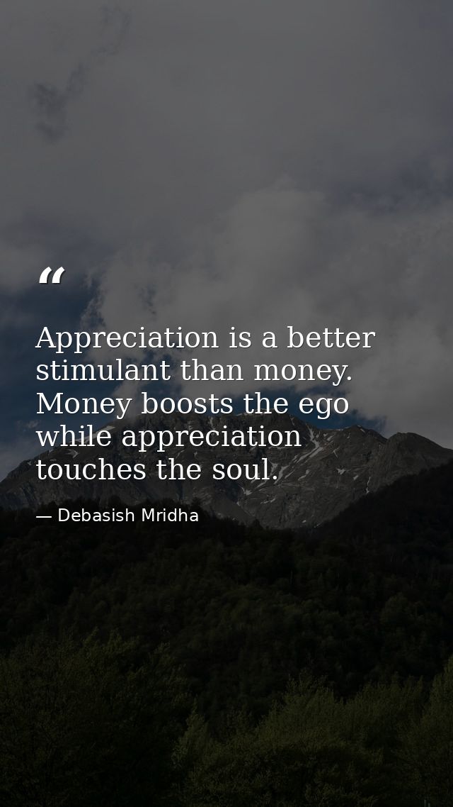 Appreciation is a better stimulant than money. Money boosts the ego while appreciation touches the soul. — Debasish Mridha