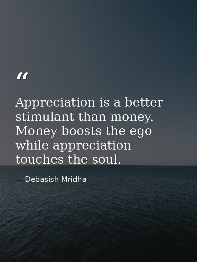 Appreciation is a better stimulant than money. Money boosts the ego while appreciation touches the soul. — Debasish Mridha