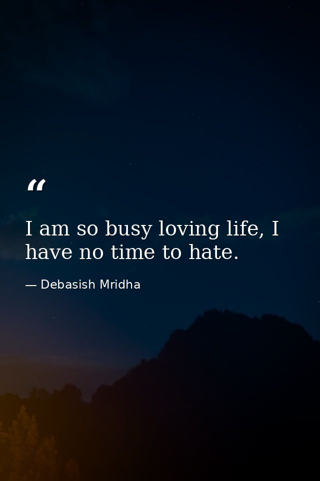 I am so busy loving life, I have no time to hate. — Debasish Mridha