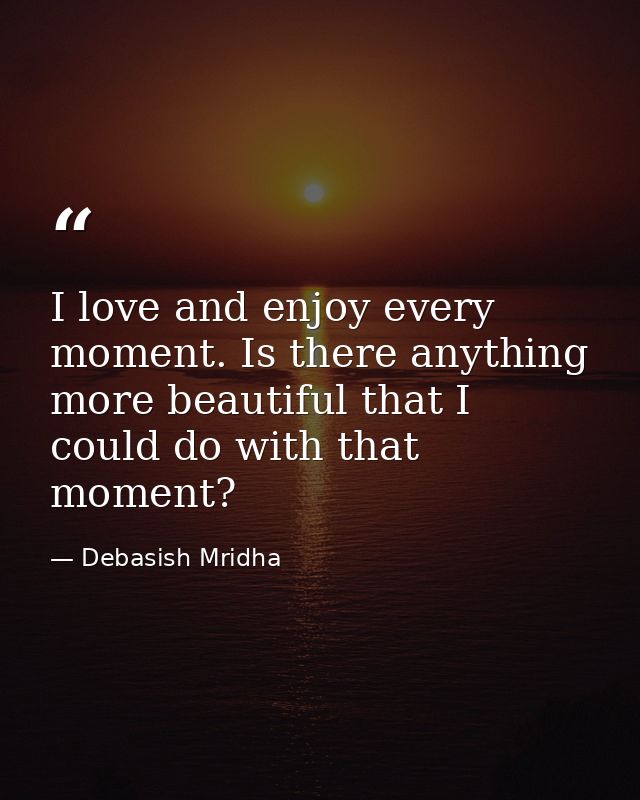 I love and enjoy every moment. Is there anything more beautiful that I could do with that moment? — Debasish Mridha