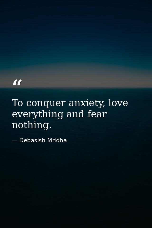 To conquer anxiety, love everything and fear nothing. — Debasish Mridha