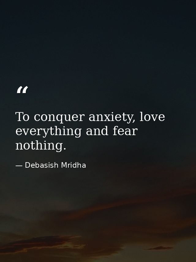 To conquer anxiety, love everything and fear nothing. — Debasish Mridha