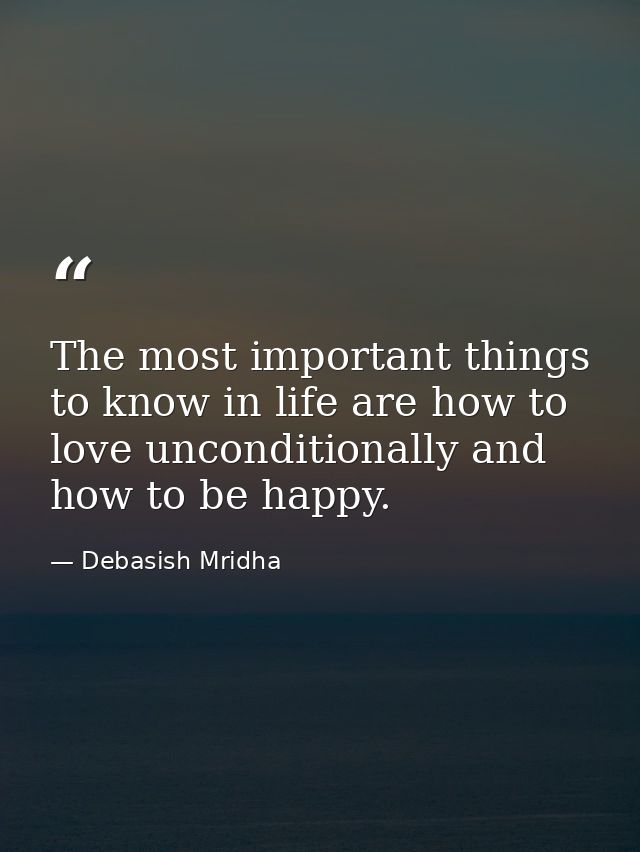 The most important things to know in life are how to love unconditionally and how to be happy. — Debasish Mridha