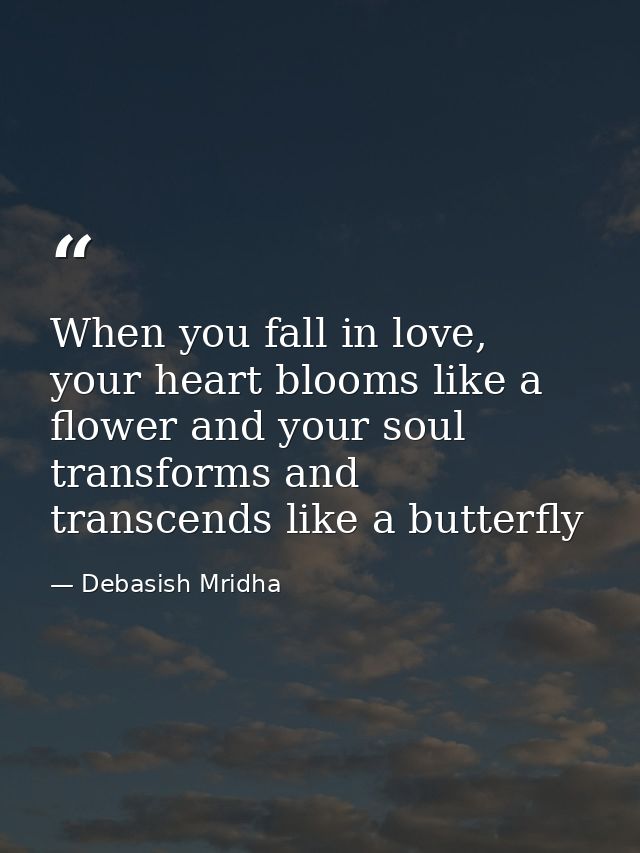 When you fall in love, your heart blooms like a flower and your soul transforms and transcends like a butterfly — Debasish Mridha