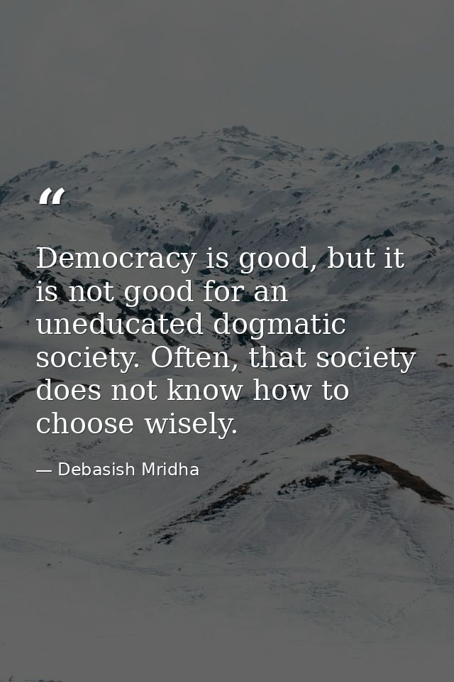 Democracy is good, but it is not good for an uneducated dogmatic society. Often, that society does not know how to choos — Debasish Mridha