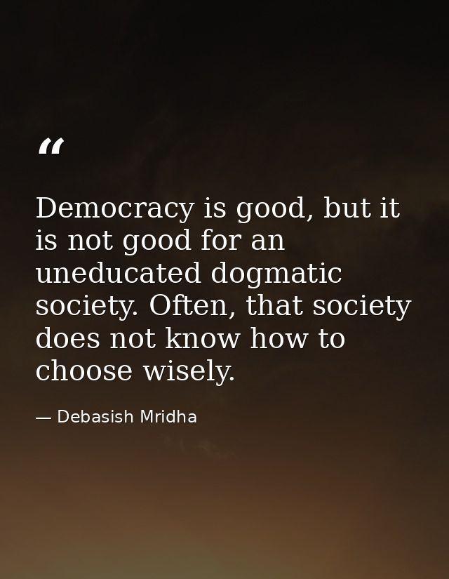 Democracy is good, but it is not good for an uneducated dogmatic society. Often, that society does not know how to choos — Debasish Mridha