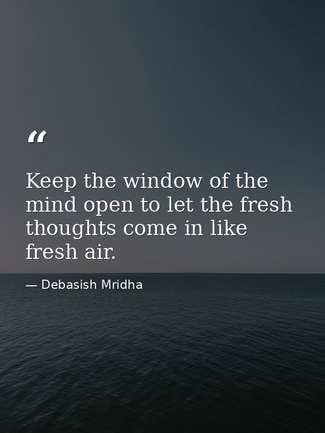 Keep the window of the mind open to let the fresh thoughts come in like fresh air. — Debasish Mridha