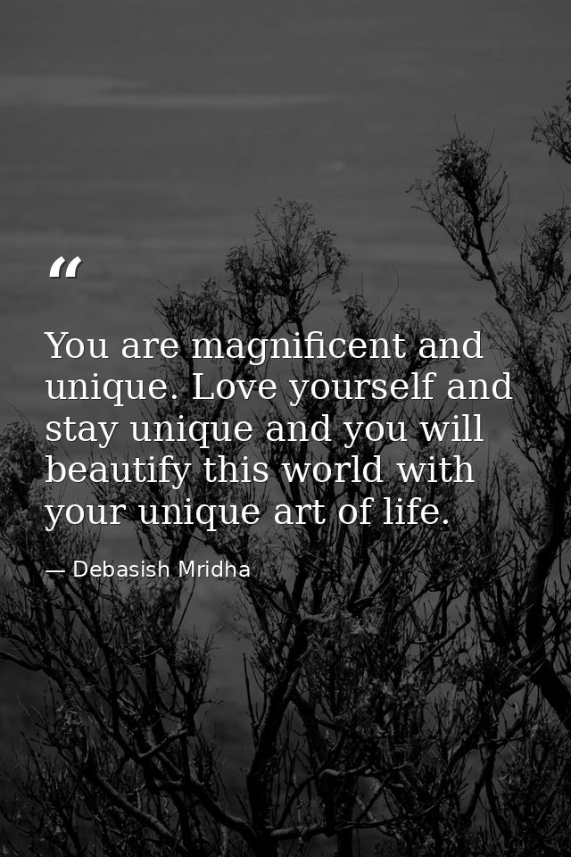 You are magnificent and unique. Love yourself and stay unique and you will beautify this world with your unique art of l — Debasish Mridha