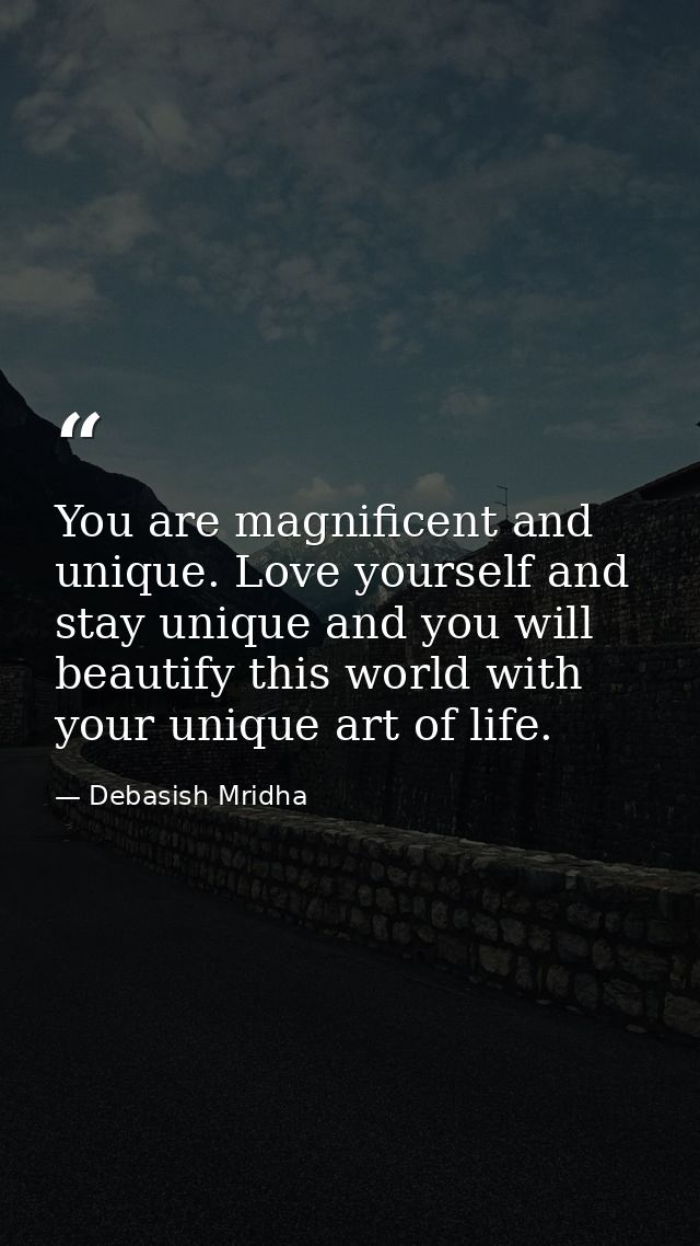 You are magnificent and unique. Love yourself and stay unique and you will beautify this world with your unique art of l — Debasish Mridha