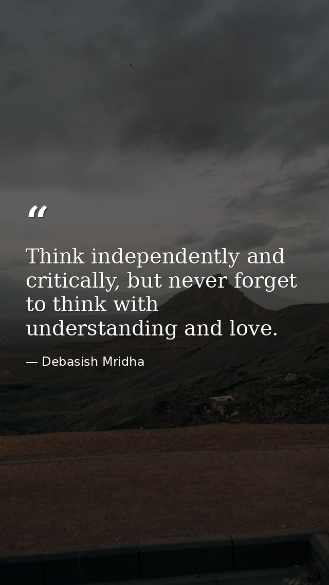 Think independently and critically, but never forget to think with understanding and love. — Debasish Mridha