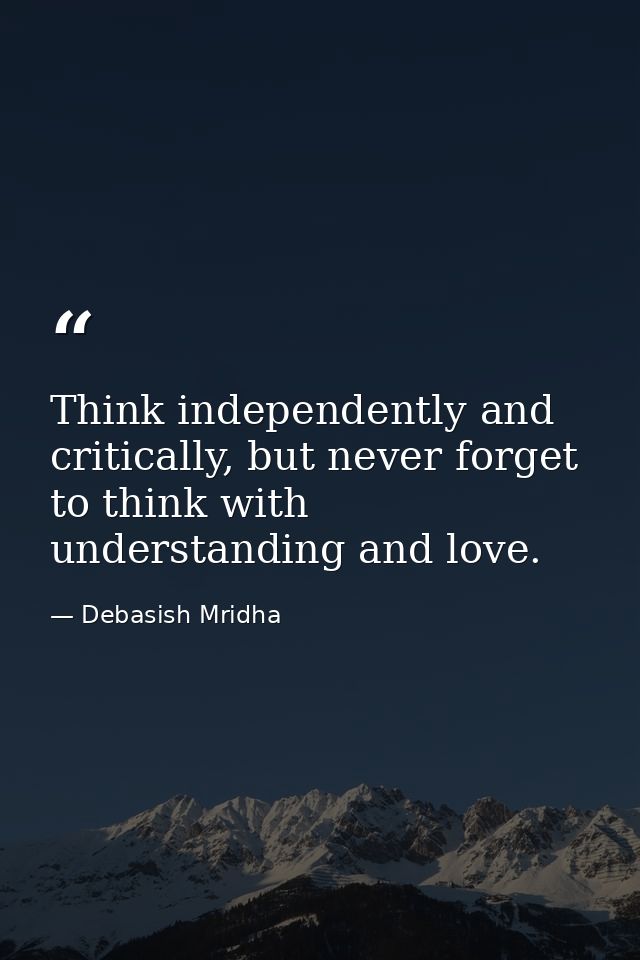 Think independently and critically, but never forget to think with understanding and love. — Debasish Mridha