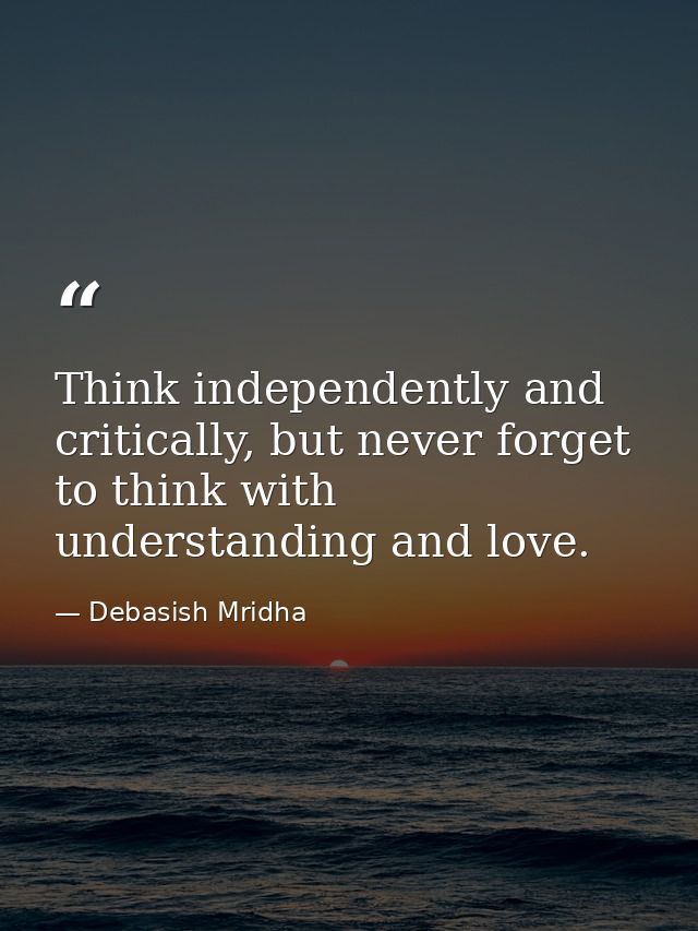 Think independently and critically, but never forget to think with understanding and love. — Debasish Mridha