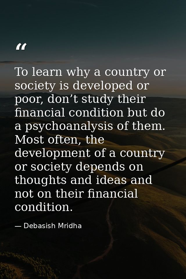 To learn why a country or society is developed or poor, don’t study their financial condition but do a psychoanalysis of — Debasish Mridha