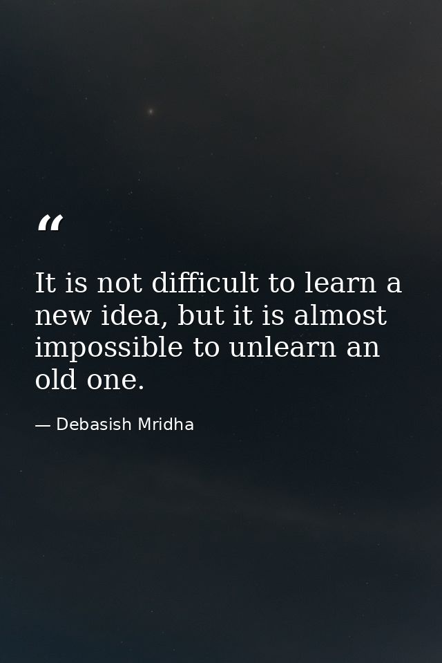 It is not difficult to learn a new idea, but it is almost impossible to unlearn an old one. — Debasish Mridha