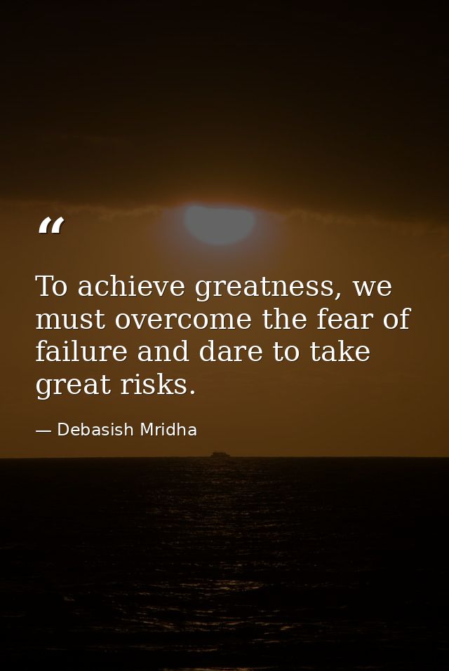 To achieve greatness, we must overcome the fear of failure and dare to take great risks. — Debasish Mridha