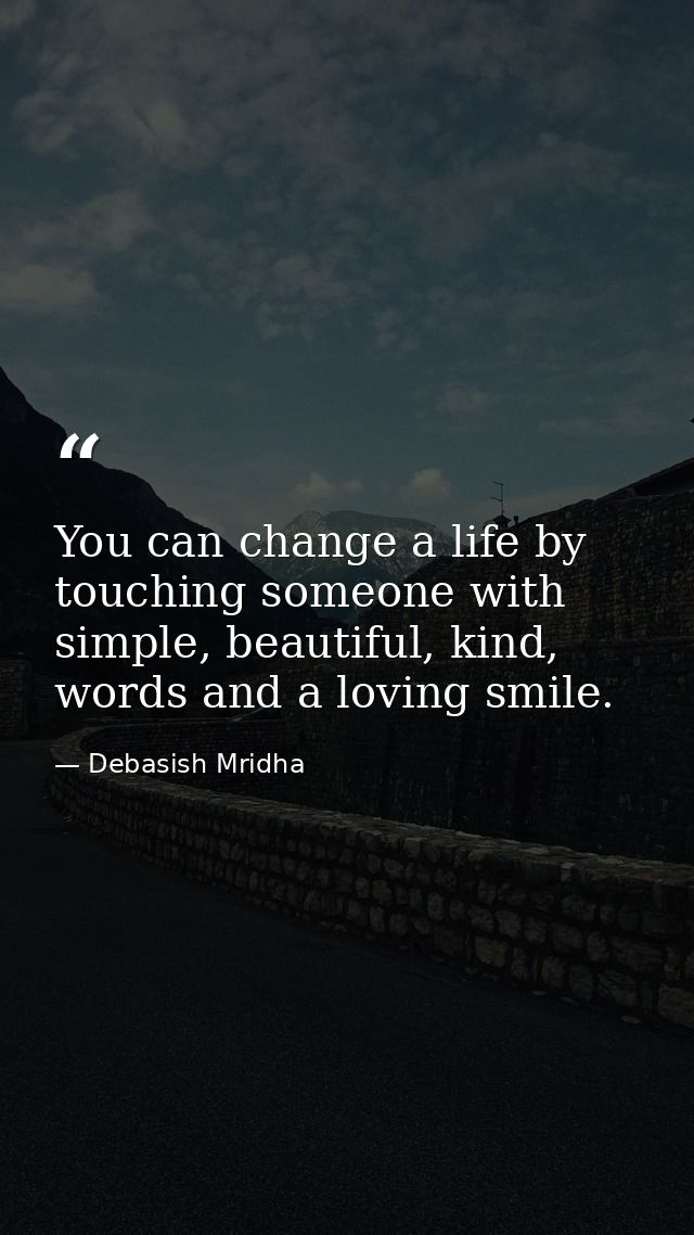 You can change a life by touching someone with simple, beautiful, kind, words and a loving smile. — Debasish Mridha