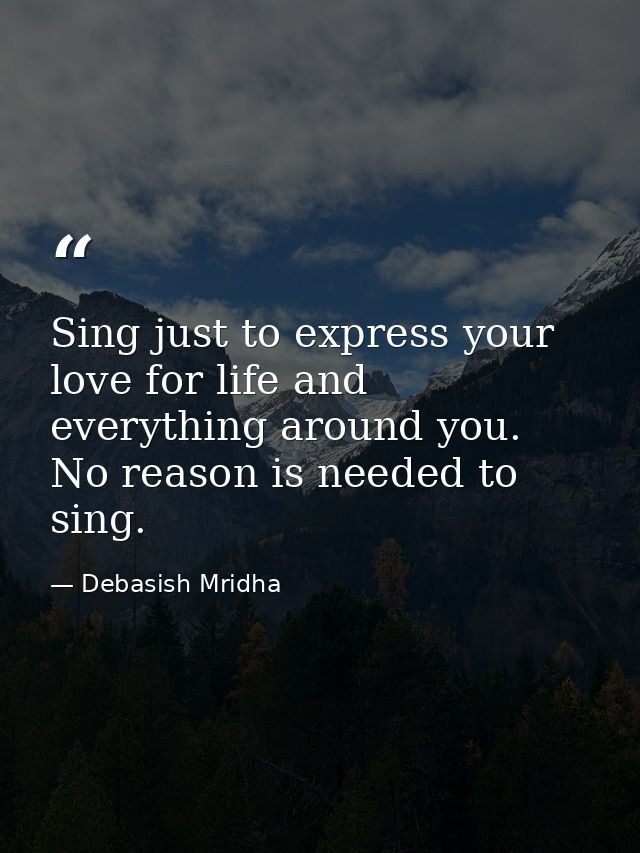 Sing just to express your love for life and everything around you. No reason is needed to sing. — Debasish Mridha