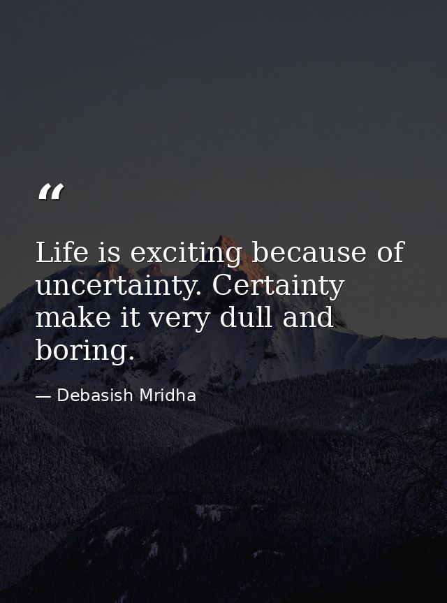 Life is exciting because of uncertainty. Certainty make it very dull and boring. — Debasish Mridha
