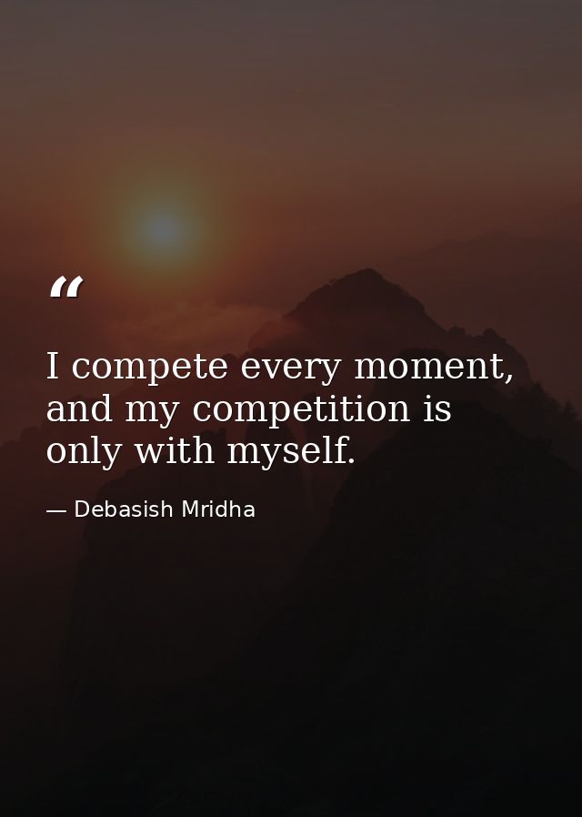 I compete every moment, and my competition is only with myself. — Debasish Mridha